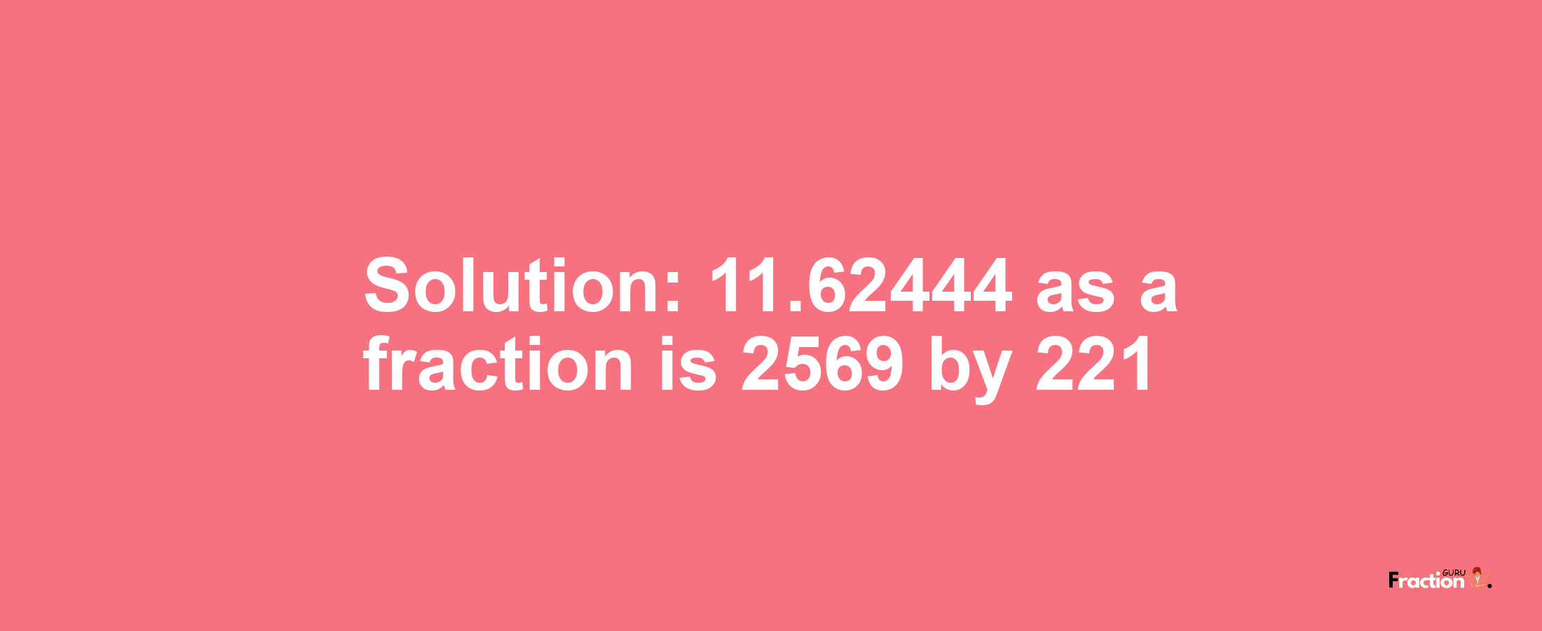 Solution:11.62444 as a fraction is 2569/221